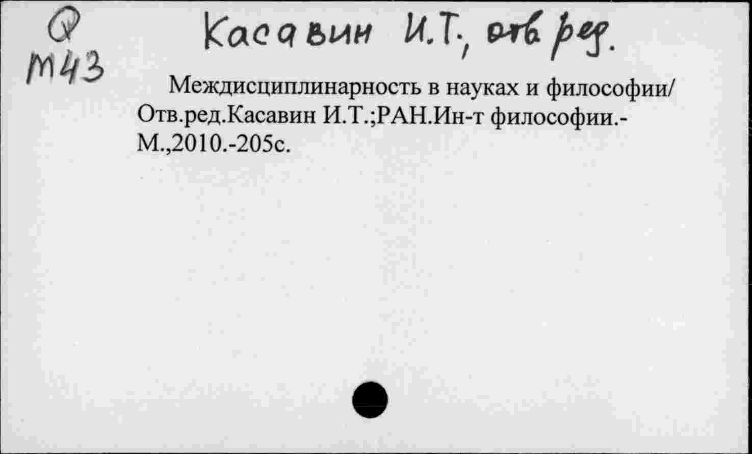 ﻿ка<? р ьии Я Ту еигб
Междисциплинарность в науках и философии/ Отв.ред.Касавин И.Т.;РАН.Ин-т философии.-М.,2010.-205с.